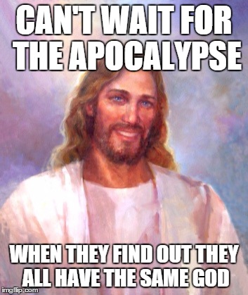 Smiling Jesus | CAN'T WAIT FOR THE APOCALYPSE WHEN THEY FIND OUT THEY ALL HAVE THE SAME GOD | image tagged in memes,smiling jesus | made w/ Imgflip meme maker