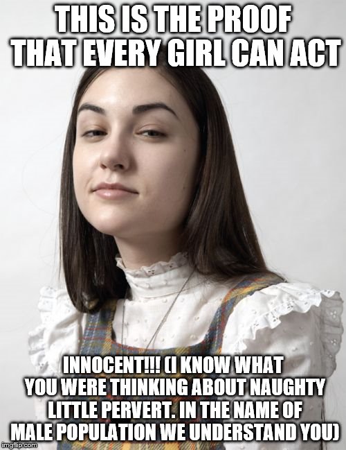 Innocent Sasha Meme | THIS IS THE PROOF THAT EVERY GIRL CAN ACT INNOCENT!!! (I KNOW WHAT YOU WERE THINKING ABOUT NAUGHTY LITTLE PERVERT. IN THE NAME OF MALE POPUL | image tagged in memes,innocent sasha | made w/ Imgflip meme maker