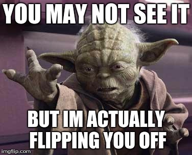yoda | YOU MAY NOT SEE IT BUT IM ACTUALLY FLIPPING YOU OFF | image tagged in yoda | made w/ Imgflip meme maker