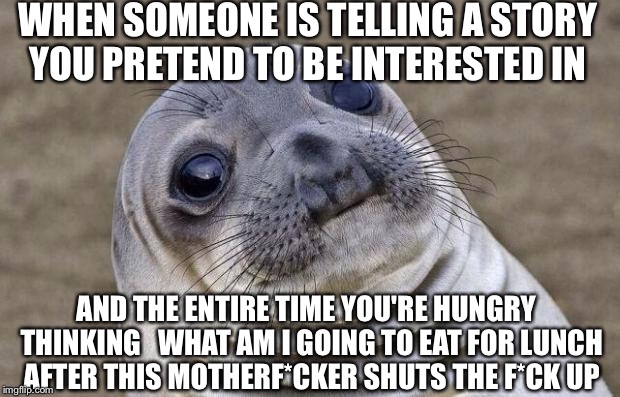 Really You Don't Say...WTF I'm Hungry | WHEN SOMEONE IS TELLING A STORY YOU PRETEND TO BE INTERESTED IN AND THE ENTIRE TIME YOU'RE HUNGRY  THINKING   WHAT AM I GOING TO EAT FOR LUN | image tagged in memes,awkward moment sealion,funny meme,funny,meme | made w/ Imgflip meme maker