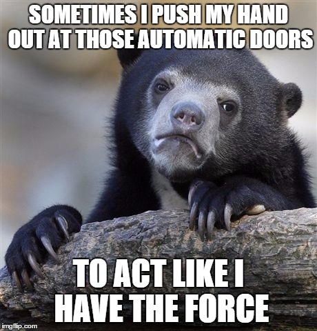 I can't be the only one who does this from time to time | SOMETIMES I PUSH MY HAND OUT AT THOSE AUTOMATIC DOORS TO ACT LIKE I HAVE THE FORCE | image tagged in memes,confession bear | made w/ Imgflip meme maker