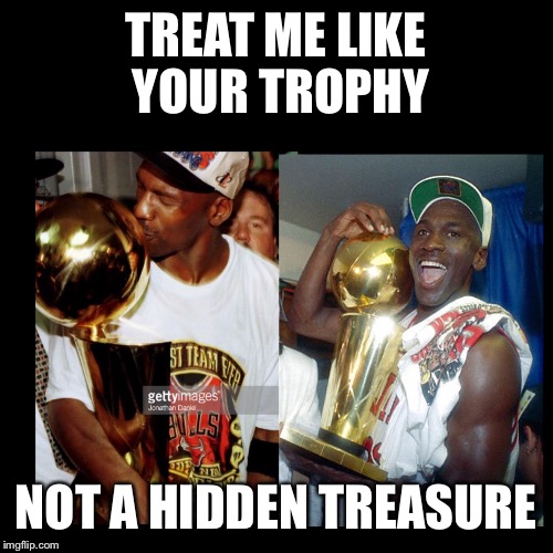 TREAT ME LIKE YOUR TROPHY NOT A HIDDEN TREASURE | image tagged in trophy,ladies,nba,basketball,mj,michael jordan | made w/ Imgflip meme maker