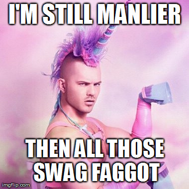 Unicorn MAN Meme | I'M STILL MANLIER THEN ALL THOSE SWAG F*GGOT | image tagged in memes,unicorn man | made w/ Imgflip meme maker