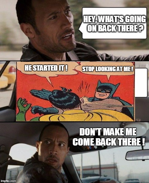 Keep it down back there! | HEY, WHAT'S GOING ON BACK THERE ? DON'T MAKE ME COME BACK THERE ! HE STARTED IT ! STOP LOOKING AT ME ! | image tagged in memes,the rock driving,batman slapping robin | made w/ Imgflip meme maker