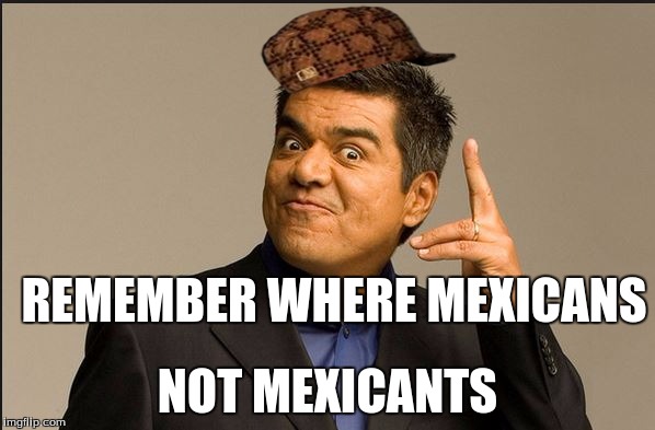 GEORGE LOPEZ | REMEMBER WHERE MEXICANS NOT MEXICANTS | image tagged in george lopez,scumbag | made w/ Imgflip meme maker