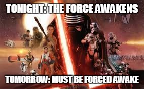 The Force Awakens | TONIGHT: THE FORCE AWAKENS TOMORROW: MUST BE FORCED AWAKE | image tagged in the force awakens,star wars the force awakens,wake up,awake,tired,midnight | made w/ Imgflip meme maker