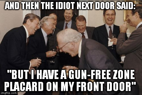 Laughing Men In Suits Meme | AND THEN THE IDIOT NEXT DOOR SAID: "BUT I HAVE A GUN-FREE ZONE PLACARD ON MY FRONT DOOR" | image tagged in memes,laughing men in suits | made w/ Imgflip meme maker