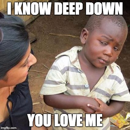 Third World Skeptical Kid Meme | I KNOW DEEP DOWN YOU LOVE ME | image tagged in memes,third world skeptical kid | made w/ Imgflip meme maker