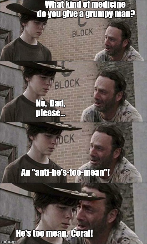 the walking dead coral | What kind of medicine do you give a grumpy man? An "anti-he's-too-mean"! No,  Dad, please... He's too mean,  Coral! | image tagged in the walking dead coral | made w/ Imgflip meme maker