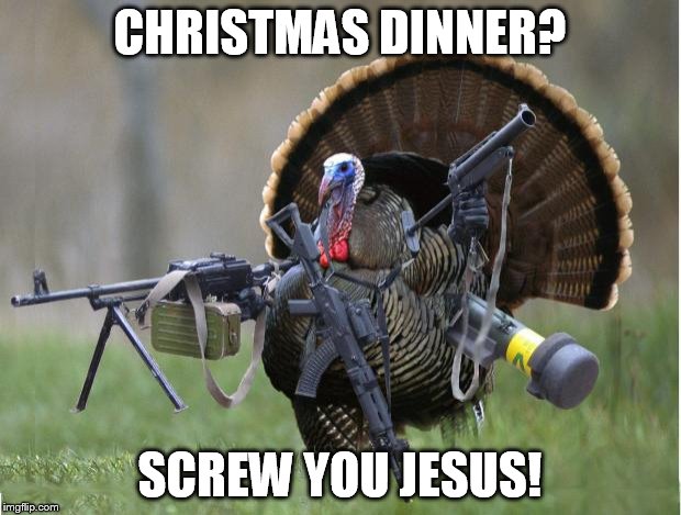 Happy Birthday? | CHRISTMAS DINNER? SCREW YOU JESUS! | image tagged in turkey,christmas | made w/ Imgflip meme maker