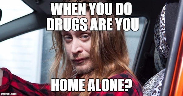 When You do drugs, are you home alone? | WHEN YOU DO DRUGS ARE YOU HOME ALONE? | image tagged in home alone,home alone kid,drugs | made w/ Imgflip meme maker