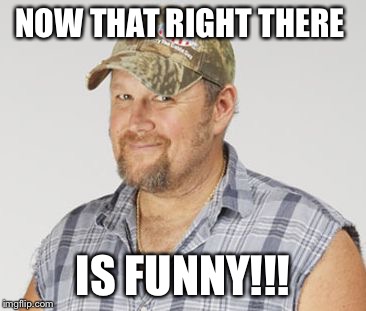 Larry The Cable Guy Meme | NOW THAT RIGHT THERE IS FUNNY!!! | image tagged in memes,larry the cable guy | made w/ Imgflip meme maker