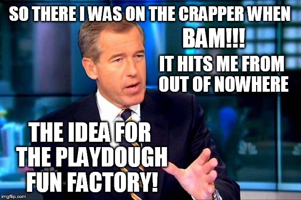 you have to build up to the big lies | SO THERE I WAS ON THE CRAPPER WHEN BAM!!! IT HITS ME FROM OUT OF NOWHERE THE IDEA FOR THE PLAYDOUGH FUN FACTORY! | image tagged in memes,brian williams was there 2 | made w/ Imgflip meme maker