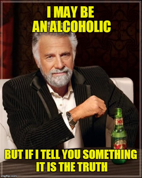 Tell The Truth | I MAY BE AN ALCOHOLIC BUT IF I TELL YOU SOMETHING IT IS THE TRUTH | image tagged in memes,the most interesting man in the world,alcohol,liars,alcoholic | made w/ Imgflip meme maker