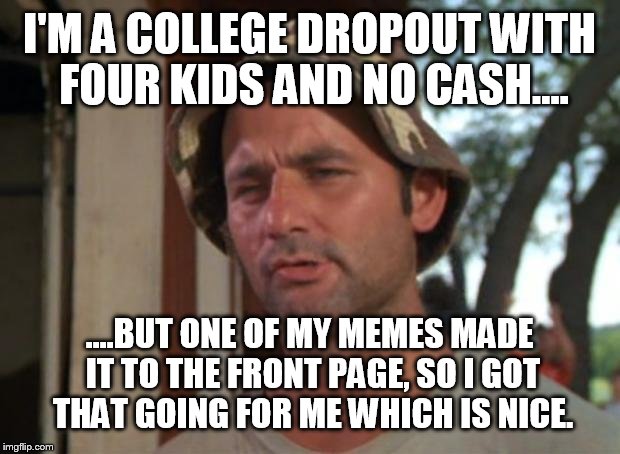 A Christmas miracle  | I'M A COLLEGE DROPOUT WITH FOUR KIDS AND NO CASH.... ....BUT ONE OF MY MEMES MADE IT TO THE FRONT PAGE, SO I GOT THAT GOING FOR ME WHICH IS  | image tagged in memes,so i got that goin for me which is nice,christmas,front page,funny | made w/ Imgflip meme maker