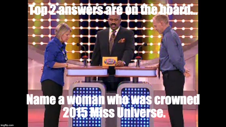 Family feud | Top 2 answers are on the board... Name a woman who was crowned 2015 Miss Universe. | image tagged in family feud | made w/ Imgflip meme maker
