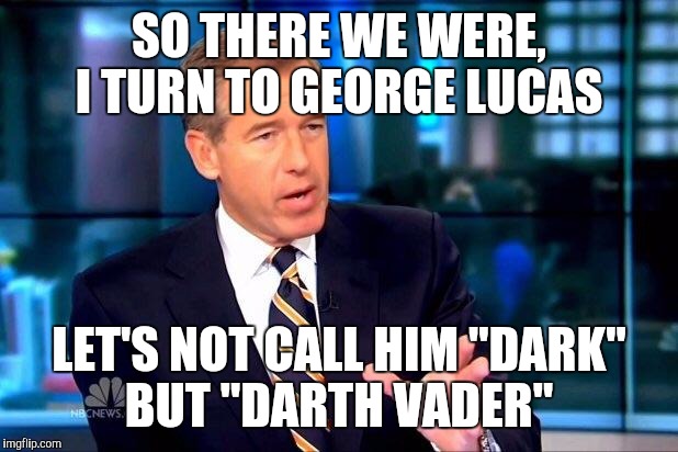 How he really got his name | SO THERE WE WERE, I TURN TO GEORGE LUCAS LET'S NOT CALL HIM "DARK" BUT "DARTH VADER" | image tagged in memes,brian williams was there 2,darth vader,star wars,the force awakens | made w/ Imgflip meme maker