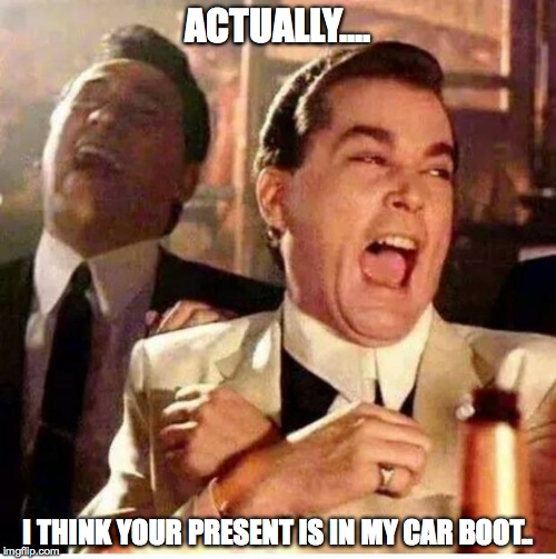 goodfellas | ACTUALLY.... I THINK YOUR PRESENT IS IN MY CAR BOOT.. | image tagged in goodfellas | made w/ Imgflip meme maker
