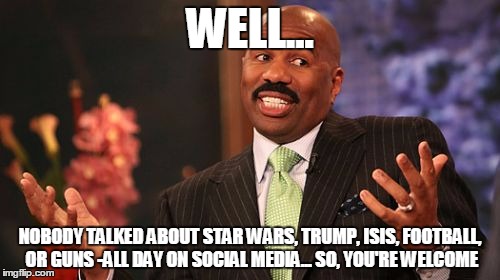 Steve Harvey | WELL... NOBODY TALKED ABOUT STAR WARS, TRUMP, ISIS, FOOTBALL, OR GUNS -ALL DAY ON SOCIAL MEDIA... SO, YOU'RE WELCOME | image tagged in memes,steve harvey | made w/ Imgflip meme maker