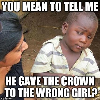 Third World Skeptical Kid | YOU MEAN TO TELL ME HE GAVE THE CROWN TO THE WRONG GIRL? | image tagged in memes,third world skeptical kid | made w/ Imgflip meme maker