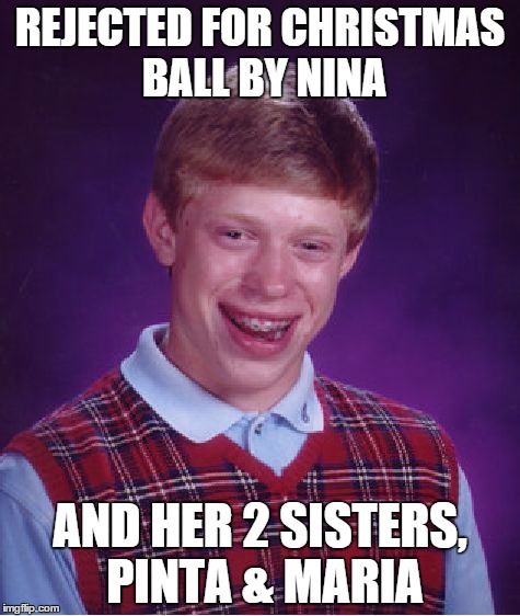 Wouldn't it be funny for everyone to repost this on Columbus Day, but change Christmas ball to Prom? | REJECTED FOR CHRISTMAS BALL BY NINA AND HER 2 SISTERS, PINTA & MARIA | image tagged in memes,bad luck brian,columbus day,christopher columbus,dance | made w/ Imgflip meme maker