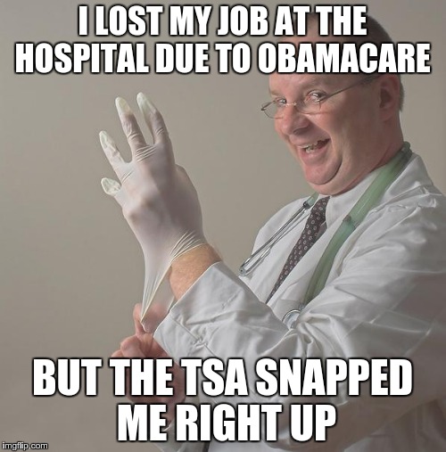 So That's Where They Go | I LOST MY JOB AT THE HOSPITAL DUE TO OBAMACARE BUT THE TSA SNAPPED ME RIGHT UP | image tagged in doctor,obamacare,tsa | made w/ Imgflip meme maker