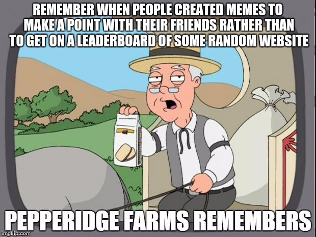Pepperidge Farms Just Went There | REMEMBER WHEN PEOPLE CREATED MEMES TO MAKE A POINT WITH THEIR FRIENDS RATHER THAN TO GET ON A LEADERBOARD OF SOME RANDOM WEBSITE | image tagged in pepperidge farms remembers,imgflip,memes,leaderboard,sanity,funny | made w/ Imgflip meme maker