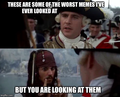 THESE ARE SOME OF THE WORST MEMES I'VE         EVER LOOKED AT BUT YOU ARE LOOKING AT THEM | image tagged in pirates of the carribean,jack sparrow,meme | made w/ Imgflip meme maker