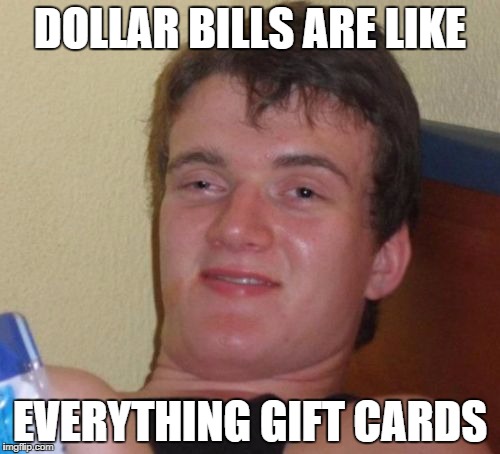 10 Guy | DOLLAR BILLS ARE LIKE EVERYTHING GIFT CARDS | image tagged in memes,10 guy | made w/ Imgflip meme maker