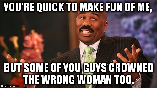 Steve Harvey | YOU'RE QUICK TO MAKE FUN OF ME, BUT SOME OF YOU GUYS CROWNED THE WRONG WOMAN TOO. | image tagged in memes,steve harvey | made w/ Imgflip meme maker