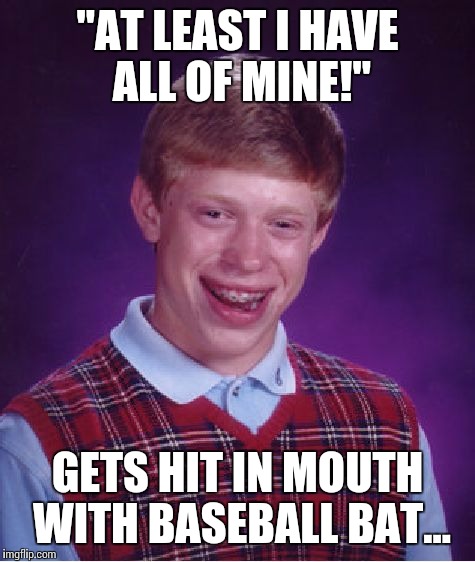 "AT LEAST I HAVE ALL OF MINE!" GETS HIT IN MOUTH WITH BASEBALL BAT... | image tagged in memes,bad luck brian | made w/ Imgflip meme maker
