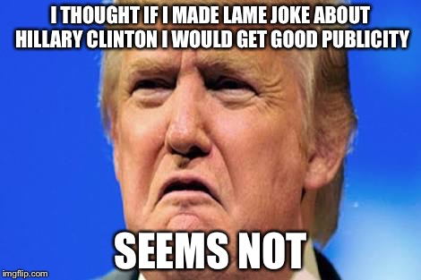 Donald trump crying | I THOUGHT IF I MADE LAME JOKE ABOUT HILLARY CLINTON I WOULD GET GOOD PUBLICITY SEEMS NOT | image tagged in donald trump crying | made w/ Imgflip meme maker