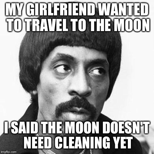 ike turner | MY GIRLFRIEND WANTED TO TRAVEL TO THE MOON I SAID THE MOON DOESN'T NEED CLEANING YET | image tagged in ike turner,memes,sexist | made w/ Imgflip meme maker