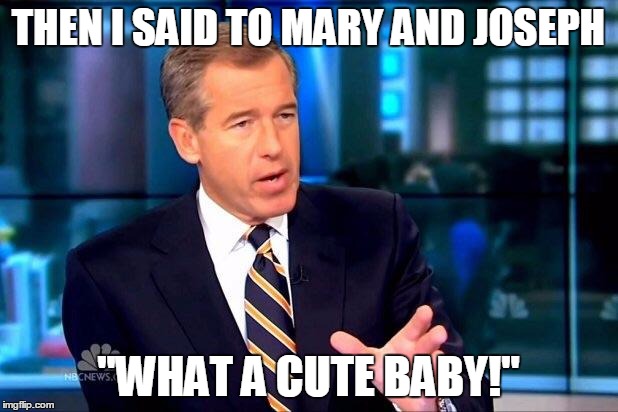 Brian Williams Was There 2 Meme | THEN I SAID TO MARY AND JOSEPH "WHAT A CUTE BABY!" | image tagged in memes,brian williams was there 2 | made w/ Imgflip meme maker