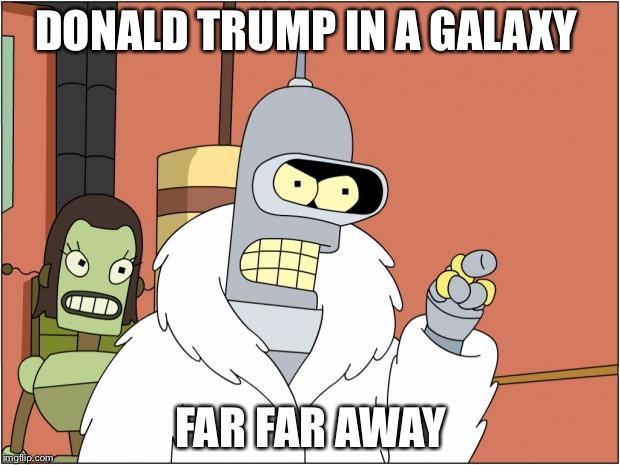 Bender | DONALD TRUMP IN A GALAXY FAR FAR AWAY | image tagged in memes,bender | made w/ Imgflip meme maker
