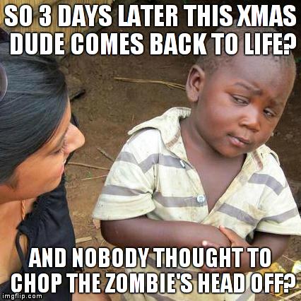 Xmas zombie guy | SO 3 DAYS LATER THIS XMAS DUDE COMES BACK TO LIFE? AND NOBODY THOUGHT TO CHOP THE ZOMBIE'S HEAD OFF? | image tagged in memes,third world skeptical kid,christmas,zombie | made w/ Imgflip meme maker