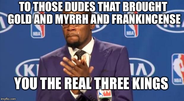 You The Real MVP Meme | TO THOSE DUDES THAT BROUGHT GOLD AND MYRRH AND FRANKINCENSE YOU THE REAL THREE KINGS | image tagged in memes,you the real mvp | made w/ Imgflip meme maker