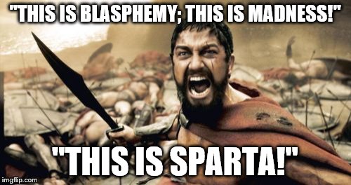 Sparta Leonidas Meme | "THIS IS BLASPHEMY; THIS IS MADNESS!" "THIS IS SPARTA!" | image tagged in memes,sparta leonidas | made w/ Imgflip meme maker