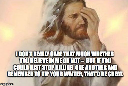 IF JESUS WROTE HIS OWN MEMES | I DON'T REALLY CARE THAT MUCH WHETHER YOU BELIEVE IN ME OR NOT –  BUT IF YOU COULD JUST STOP KILLING  ONE ANOTHER AND REMEMBER TO TIP YOUR W | image tagged in jesus facepalm,wwjd,god,christianity,jesus,faith | made w/ Imgflip meme maker