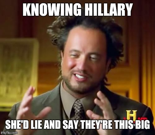 Ancient Aliens Meme | KNOWING HILLARY SHE'D LIE AND SAY THEY'RE THIS BIG | image tagged in memes,ancient aliens | made w/ Imgflip meme maker