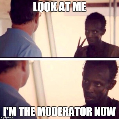Captain Phillips - I'm The Captain Now Meme | LOOK AT ME I'M THE MODERATOR NOW | image tagged in memes,captain phillips - i'm the captain now | made w/ Imgflip meme maker
