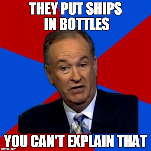 Bill O'Reilly | THEY PUT SHIPS IN BOTTLES YOU CAN'T EXPLAIN THAT | image tagged in memes,bill oreilly | made w/ Imgflip meme maker
