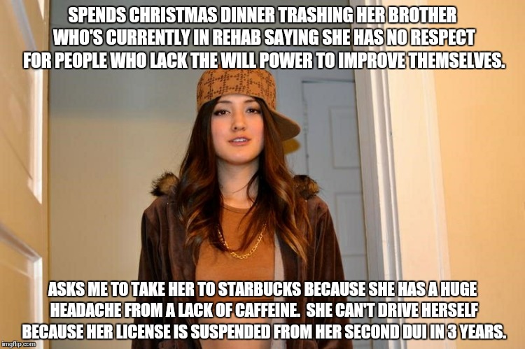 Scumbag Stephanie  | SPENDS CHRISTMAS DINNER TRASHING HER BROTHER WHO'S CURRENTLY IN REHAB SAYING SHE HAS NO RESPECT FOR PEOPLE WHO LACK THE WILL POWER TO IMPROV | image tagged in scumbag stephanie ,AdviceAnimals | made w/ Imgflip meme maker
