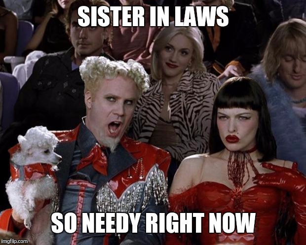 Mugatu So Hot Right Now Meme | SISTER IN LAWS SO NEEDY RIGHT NOW | image tagged in memes,mugatu so hot right now | made w/ Imgflip meme maker