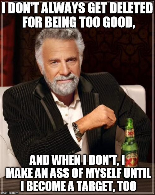 Ah, good times | I DON'T ALWAYS GET DELETED FOR BEING TOO GOOD, AND WHEN I DON'T, I MAKE AN ASS OF MYSELF UNTIL I BECOME A TARGET, TOO | image tagged in memes,the most interesting man in the world,victory | made w/ Imgflip meme maker