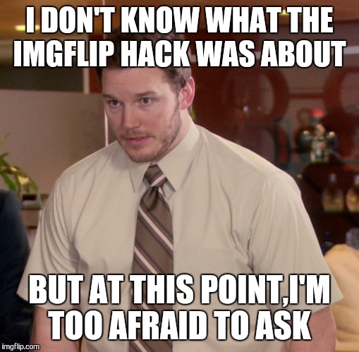I just want to know | I DON'T KNOW WHAT THE IMGFLIP HACK WAS ABOUT BUT AT THIS POINT,I'M TOO AFRAID TO ASK | image tagged in memes,afraid to ask andy | made w/ Imgflip meme maker