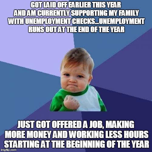 Success Kid | GOT LAID OFF EARLIER THIS YEAR AND AM CURRENTLY SUPPORTING MY FAMILY WITH UNEMPLOYMENT CHECKS...UNEMPLOYMENT RUNS OUT AT THE END OF THE YEAR | image tagged in memes,success kid,AdviceAnimals | made w/ Imgflip meme maker