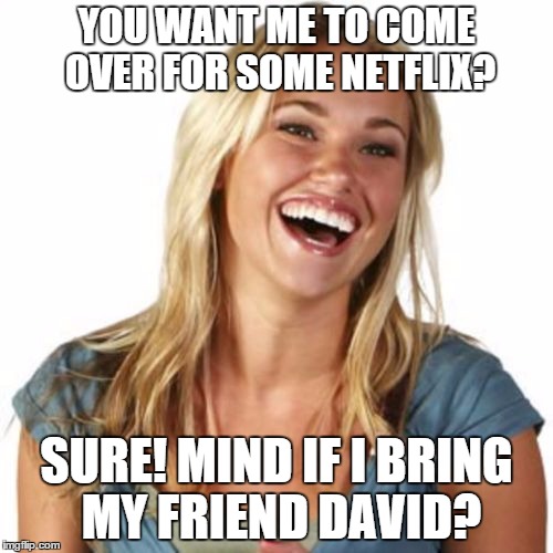 Friend Zone Fiona Meme | YOU WANT ME TO COME OVER FOR SOME NETFLIX? SURE! MIND IF I BRING MY FRIEND DAVID? | image tagged in memes,friend zone fiona | made w/ Imgflip meme maker