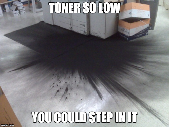 Critical Printer Error | TONER SO LOW YOU COULD STEP IN IT | image tagged in memes,funny,printer,accident | made w/ Imgflip meme maker