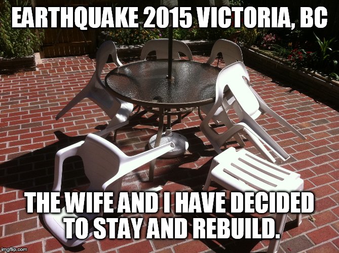 Earthquake 2015 Victoria BC | EARTHQUAKE 2015 VICTORIA, BC THE WIFE AND I HAVE DECIDED TO STAY AND REBUILD. | image tagged in earthquake,funny memes,canada | made w/ Imgflip meme maker
